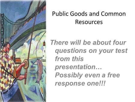 Public Goods and Common Resources There will be about four questions on your test from this presentation… Possibly even a free response one!!!