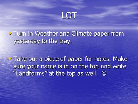 LOT Turn in Weather and Climate paper from yesterday to the tray. Turn in Weather and Climate paper from yesterday to the tray. Take out a piece of paper.