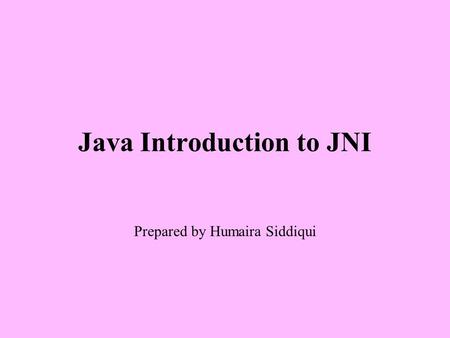 Java Introduction to JNI Prepared by Humaira Siddiqui.