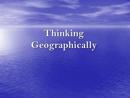 Thinking Geographically. Why is Geography important?