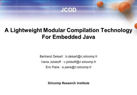 EMSOFT’02 Silicomp Research Institute JCOD 1 JCOD A Lightweight Modular Compilation Technology For Embedded Java Bertrand Delsart :