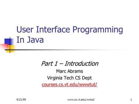 9/21/99www.cs.vt.edu/wwtut/1 User Interface Programming In Java Part 1 – Introduction Marc Abrams Virginia Tech CS Dept courses.cs.vt.edu/wwwtut/