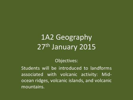 1A2 Geography 27 th January 2015 Objectives: Students will be introduced to landforms associated with volcanic activity: Mid- ocean ridges, volcanic islands,