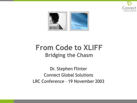 From Code to XLIFF Bridging the Chasm Dr. Stephen Flinter Connect Global Solutions LRC Conference – 19 November 2003.