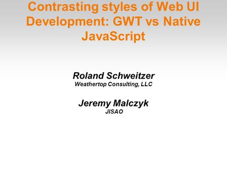 Contrasting styles of Web UI Development: GWT vs Native JavaScript Roland Schweitzer Weathertop Consulting, LLC Jeremy Malczyk JISAO.