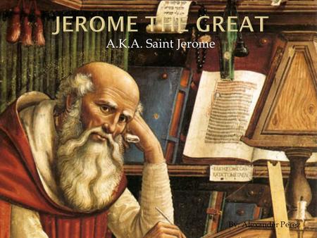 A.K.A. Saint Jerome By: Alexander Perez.  Born in Dalmatia around the year 345 A.D.  Spent five years living as hermit and learning Hebrew in the Syrian.