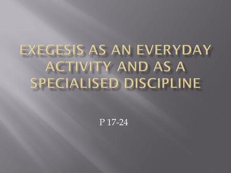 P 17-24.  We do exegesis every day.  It is the process of understanding what we hear or read.  Exegesis is about communication and understanding :