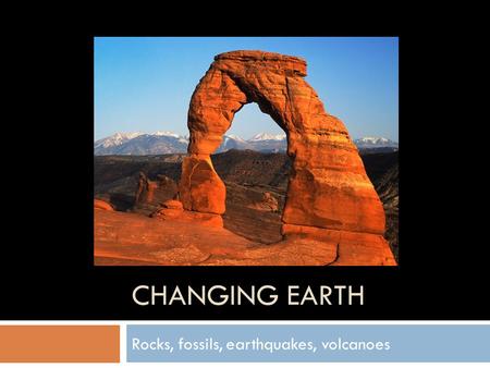 CHANGING EARTH Rocks, fossils, earthquakes, volcanoes.