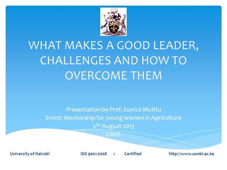 WHAT MAKES A GOOD LEADER, CHALLENGES AND HOW TO OVERCOME THEM Presentation by Prof. Eunice Mutitu Event: Mentorship for young women in Agriculture 2 nd.