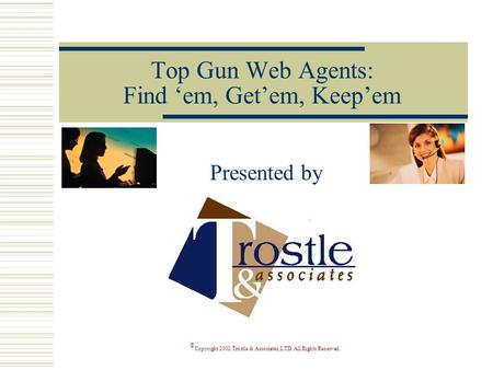 © Copyright 2002 Trostle & Associates, LTD. All Rights Reserved. Top Gun Web Agents: Find ‘em, Get’em, Keep’em Presented by.