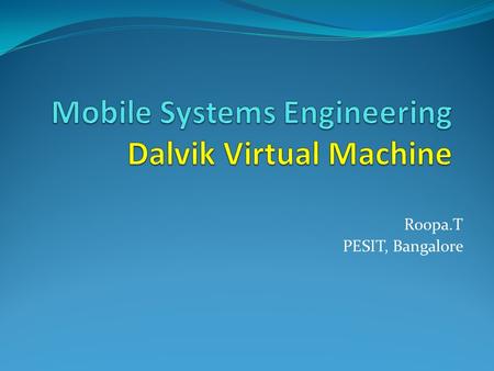 Roopa.T PESIT, Bangalore. Source and Credits Dalvik VM, Dan Bornstein Google IO 2008 The Dalvik virtual machine Architecture by David Ehringer.