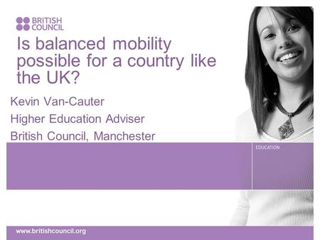 Is balanced mobility possible for a country like the UK? Kevin Van-Cauter Higher Education Adviser British Council, Manchester.