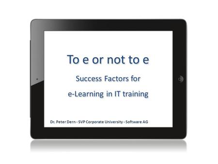 To e or not to e Success Factors for e-Learning in IT training Dr. Peter Dern - SVP Corporate University - Software AG.