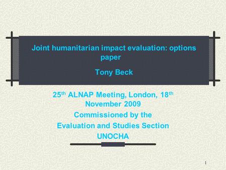 1 Joint humanitarian impact evaluation: options paper Tony Beck 25 th ALNAP Meeting, London, 18 th November 2009 Commissioned by the Evaluation and Studies.