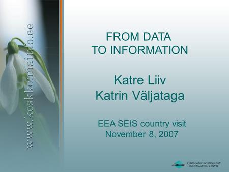 FROM DATA TO INFORMATION Katre Liiv Katrin Väljataga EEA SEIS country visit November 8, 2007.