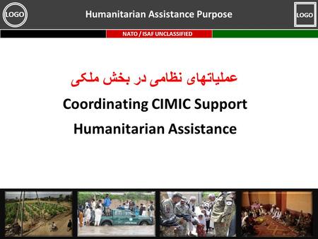 NATO / ISAF UNCLASSIFIED LOGO عملیاتهای نظامی در بخش ملکی Coordinating CIMIC Support Humanitarian Assistance Humanitarian Assistance Purpose.