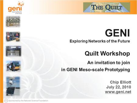 Sponsored by the National Science Foundation GENI Exploring Networks of the Future Quilt Workshop An invitation to join in GENI Meso-scale Prototyping.