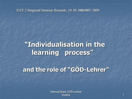 Helmut Skala, GÖD-Lehrer Austria1 ELFE 2 Regional Seminar Brussels, 19-20 JANUARY 2009 “Individualisation in the learning process” “Individualisation in.