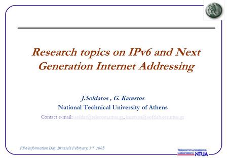 FP6 Information Day, Brussels Febryary, 3 rd 200 3 Research topics on IPv6 and Next Generation Internet Addressing J.Soldatos, G. Karestos National Technical.