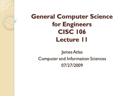 General Computer Science for Engineers CISC 106 Lecture 11 James Atlas Computer and Information Sciences 07/27/2009.