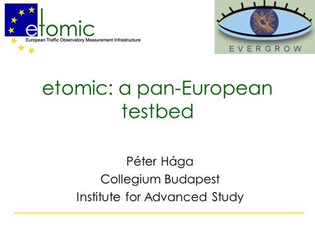 Etomic: a pan-European testbed Péter Hága Collegium Budapest Institute for Advanced Study.