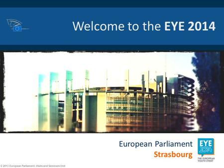 © 2013 European Parliament, Visits and Seminars Unit Welcome to the EYE 2014 European Parliament Strasbourg.