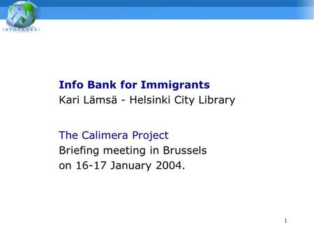 1 Info Bank for Immigrants Kari Lämsä - Helsinki City Library The Calimera Project Briefing meeting in Brussels on 16-17 January 2004.