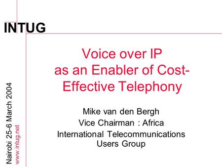 INTUG Nairobi 25-6 March 2004 www.intug.net Voice over IP as an Enabler of Cost- Effective Telephony Mike van den Bergh Vice Chairman : Africa International.