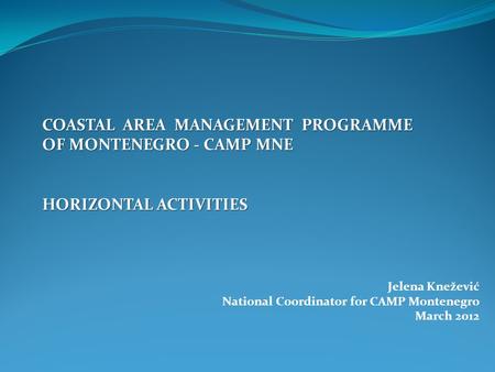 Jelena Knežević National Coordinator for CAMP Montenegro March 2012 COASTAL AREA MANAGEMENT PROGRAMME OF MONTENEGRO - CAMP MNE HORIZONTAL ACTIVITIES.