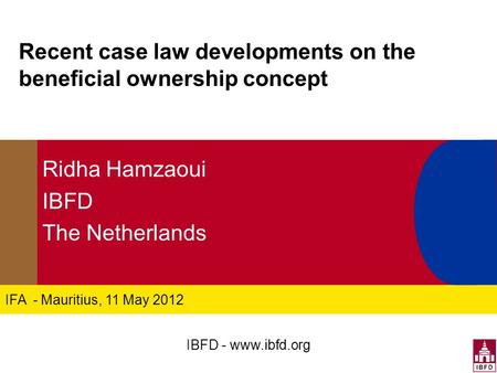 IFA - Mauritius, 11 May 2012 Recent case law developments on the beneficial ownership concept Ridha Hamzaoui IBFD The Netherlands IBFD - www.ibfd.org.