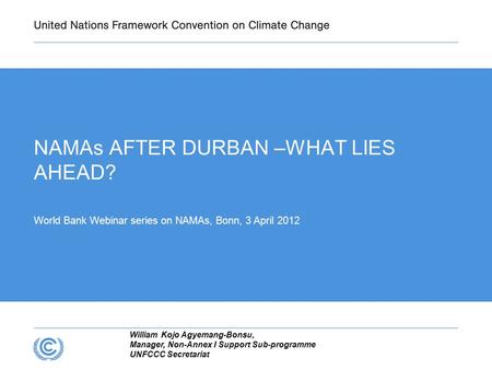 William Kojo Agyemang-Bonsu, Manager, Non-Annex I Support Sub-programme UNFCCC Secretariat NAMAs AFTER DURBAN –WHAT LIES AHEAD? World Bank Webinar series.