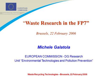 “Waste Research in the FP7” Brussels, 22 February 2006 Michele Galatola EUROPEAN COMMISSION - DG Research Unit “Environmental Technologies and Pollution.