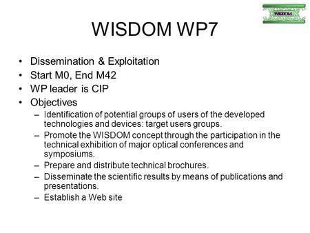 WISDOM WP7 Dissemination & Exploitation Start M0, End M42 WP leader is CIP Objectives –Identification of potential groups of users of the developed technologies.