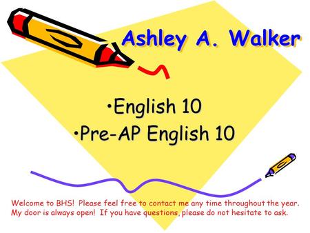 Ashley A. Walker English 10 Pre-AP English 10 Welcome to BHS! Please feel free to contact me any time throughout the year. My door is always open! If you.