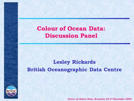 Colour of Ocean Data, Brussels, 25-27 November 2002 Colour of Ocean Data: Discussion Panel Lesley Rickards British Oceanographic Data Centre.