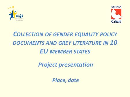 C OLLECTION OF GENDER EQUALITY POLICY DOCUMENTS AND GREY LITERATURE IN 10 EU MEMBER STATES Project presentation Place, date.