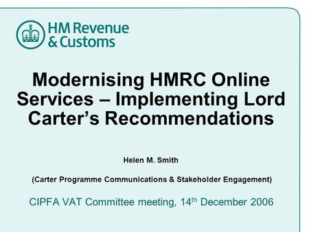 Modernising HMRC Online Services – Implementing Lord Carter’s Recommendations Helen M. Smith (Carter Programme Communications & Stakeholder Engagement)