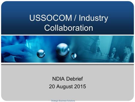 USSOCOM / Industry Collaboration NDIA Debrief 20 August 2015 Strategic Business Solutions.