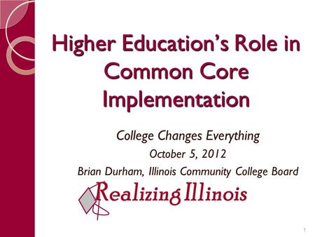 Higher Education’s Role in Common Core Implementation College Changes Everything October 5, 2012 Brian Durham, Illinois Community College Board 1.