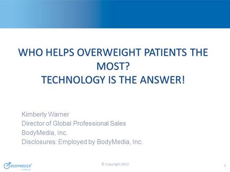 WHO HELPS OVERWEIGHT PATIENTS THE MOST? TECHNOLOGY IS THE ANSWER! Kimberly Warner Director of Global Professional Sales BodyMedia, Inc. Disclosures: Employed.