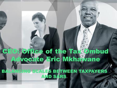 CEO: Office of the Tax Ombud Advocate Eric Mkhawane BALANCING SCALES BETWEEN TAXPAYERS AND SARS.