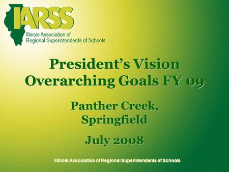 Illinois Association of Regional Superintendents of Schools President’s Vision Overarching Goals FY 09 Panther Creek, Springfield July 2008.