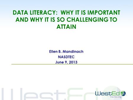 WestEd.org DATA LITERACY: WHY IT IS IMPORTANT AND WHY IT IS SO CHALLENGING TO ATTAIN Ellen B. Mandinach NASDTEC June 9, 2013.