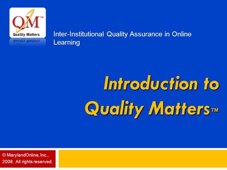 Introduction to Quality Matters ™ Inter-Institutional Quality Assurance in Online Learning © MarylandOnline, Inc., 2008. All rights reserved.