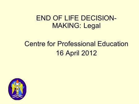 END OF LIFE DECISION- MAKING: Legal Centre for Professional Education 16 April 2012.