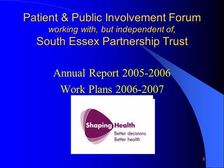 1 Patient & Public Involvement Forum working with, but independent of, South Essex Partnership Trust Annual Report 2005-2006 Work Plans 2006-2007.