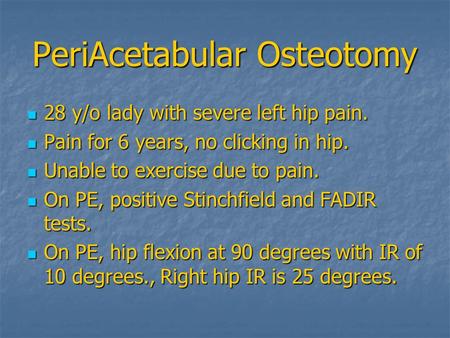 PeriAcetabular Osteotomy 28 y/o lady with severe left hip pain. 28 y/o lady with severe left hip pain. Pain for 6 years, no clicking in hip. Pain for 6.