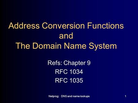 Netprog: DNS and name lookups1 Address Conversion Functions and The Domain Name System Refs: Chapter 9 RFC 1034 RFC 1035.