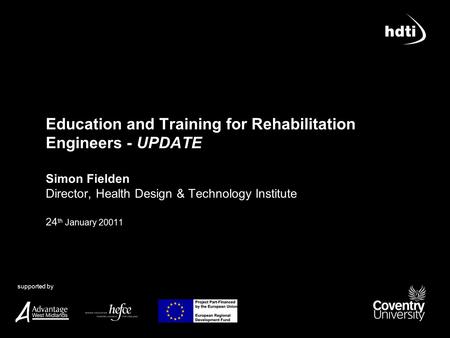 Supported by Education and Training for Rehabilitation Engineers - UPDATE Simon Fielden Director, Health Design & Technology Institute 24 th January 20011.