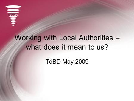 Working with Local Authorities – what does it mean to us? TdBD May 2009.